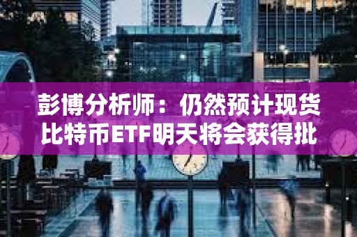 彭博分析師：仍然預計現貨比特幣ETF明天將會獲得批準