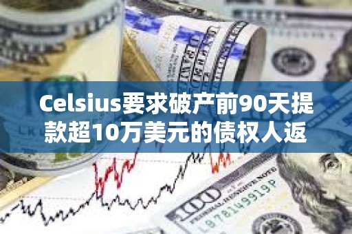 Celsius要求破產前90天提款超10萬美元的債權人返還部分資金
