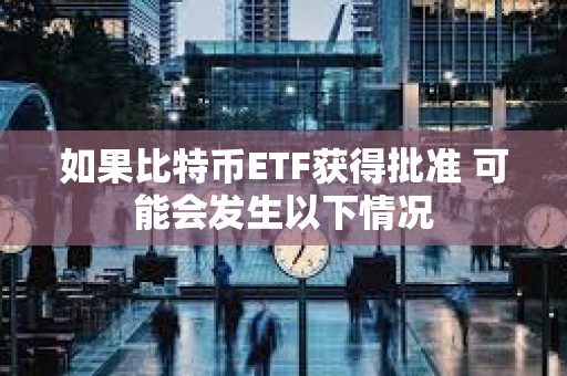 如果比特幣ETF獲得批準 可能會發生以下情況