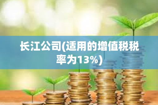 長江公司(適用的增值稅稅率為13%) 長江公司(適用的增值稅稅率為13%)