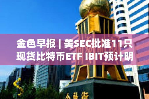 金色早報 | 美SEC批準11只現貨比特幣ETF IBIT預計明日開始在納斯達克交易