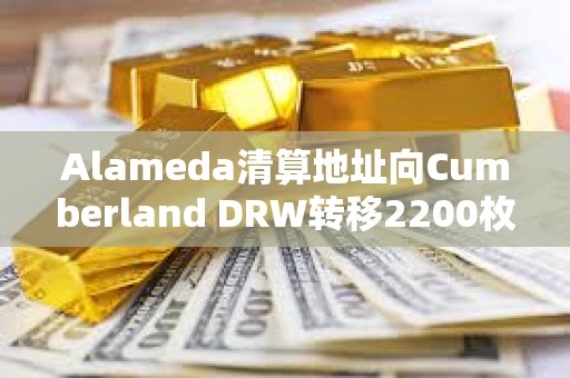 Alameda清算地址向Cumberland DRW轉移2200枚ETH，向Binance充值186枚WBTC