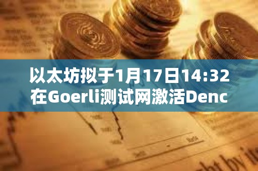 以太坊擬于1月17日14:32在Goerli測試網激活Dencun升級