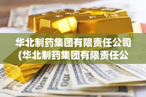 華北制藥集團有限責任公司(華北制藥集團有限責任公司官網) 華北制藥集團有限責任公司(華北制藥集團有限責任公司官網)