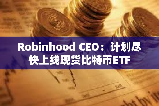 Robinhood CEO：計(jì)劃盡快上線現(xiàn)貨比特幣ETF