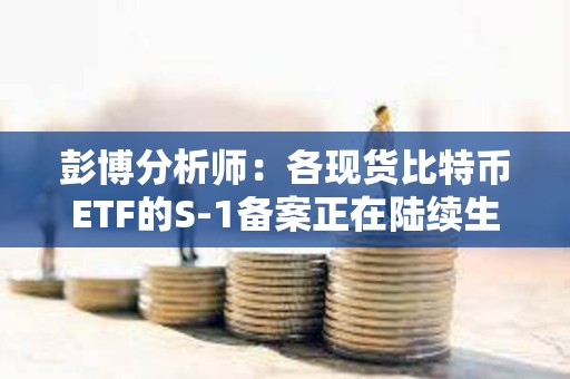 彭博分析師：各現(xiàn)貨比特幣ETF的S-1備案正在陸續(xù)生效