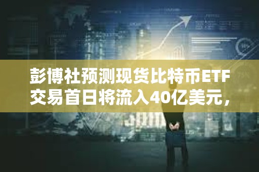 彭博社預(yù)測(cè)現(xiàn)貨比特幣ETF交易首日將流入40億美元，20億美元或來(lái)自貝萊德