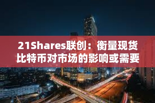 21Shares聯創：衡量現貨比特幣對市場的影響或需要數月時間
