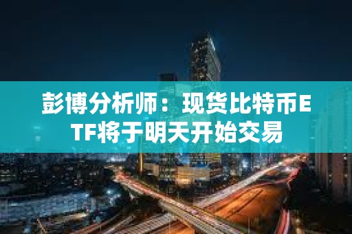 彭博分析師：現(xiàn)貨比特幣ETF將于明天開始交易