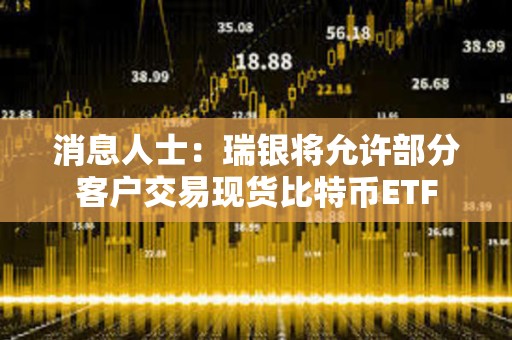 消息人士：瑞銀將允許部分客戶交易現貨比特幣ETF