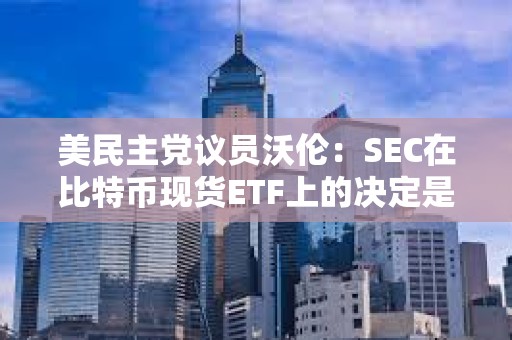 美民主黨議員沃倫：SEC在比特幣現(xiàn)貨ETF上的決定是個“法律錯誤”