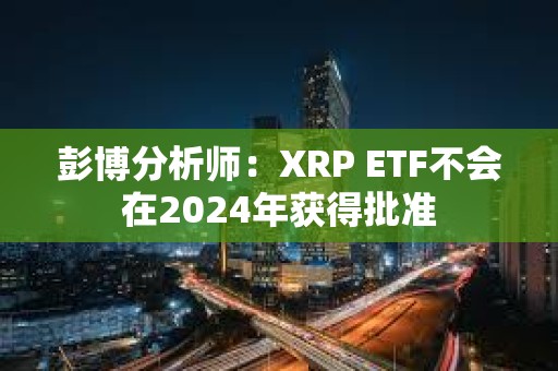 彭博分析師：XRP ETF不會在2024年獲得批準(zhǔn)