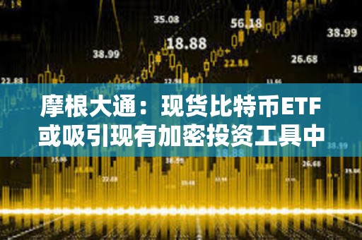 摩根大通：現(xiàn)貨比特幣ETF或吸引現(xiàn)有加密投資工具中高達(dá)360億美元的資金