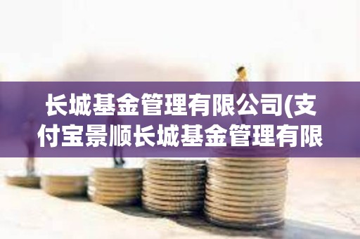長城基金管理有限公司(支付寶景順長城基金管理有限公司) 長城基金管理有限公司(支付寶景順長城基金管理有限公司)