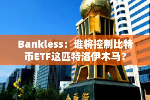 Bankless：誰(shuí)將控制比特幣ETF這匹特洛伊木馬？