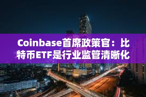 Coinbase首席政策官：比特幣ETF是行業監管清晰化的重要一步，將讓數十億甚至更多資金進場
