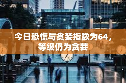 今日恐慌與貪婪指數為64，等級仍為貪婪