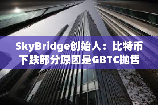 SkyBridge創始人：比特幣下跌部分原因是GBTC拋售造成