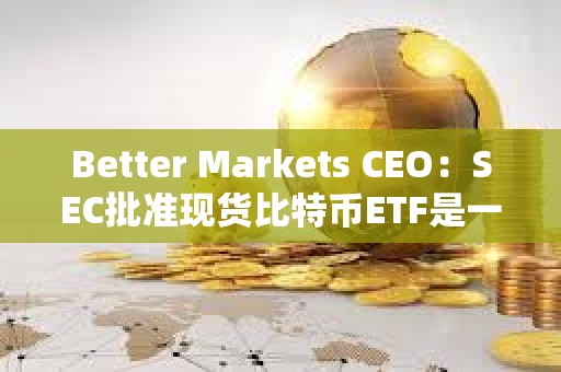 Better Markets CEO：SEC批準現貨比特幣ETF是一個歷史性錯誤