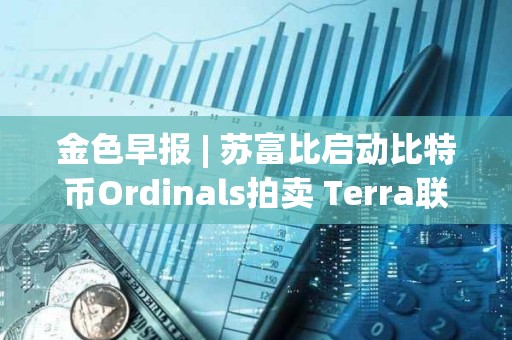 金色早報 | 蘇富比啟動比特幣Ordinals拍賣 Terra聯(lián)創(chuàng)可能在三月中旬前被引渡至美國