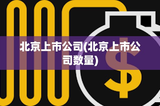 北京上市公司(北京上市公司數量) 北京上市公司(北京上市公司數量)