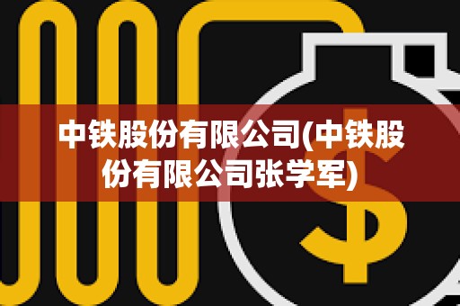 中鐵股份有限公司(中鐵股份有限公司張學軍) 中鐵股份有限公司(中鐵股份有限公司張學軍)