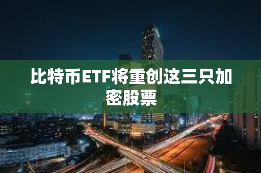 比特幣ETF將重創(chuàng)這三只加密股票