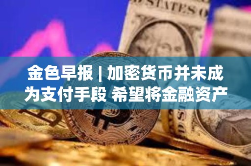 金色早報 | 加密貨幣并未成為支付手段 希望將金融資產代幣化