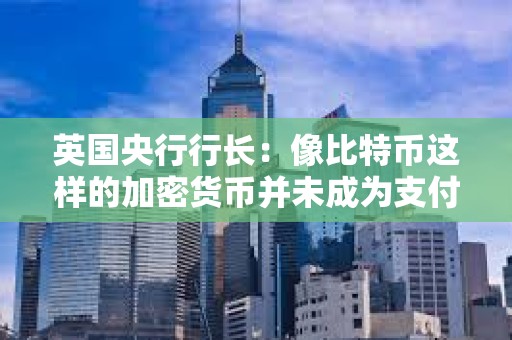 英國央行行長：像比特幣這樣的加密貨幣并未成為支付手段