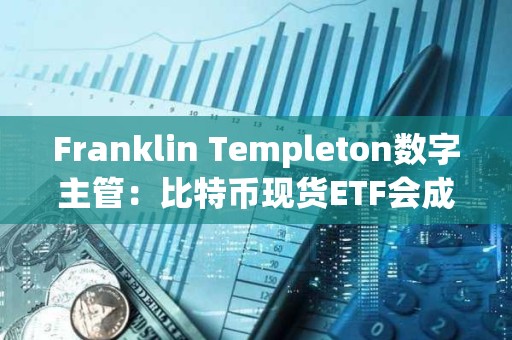 Franklin Templeton數字主管：比特幣現貨ETF會成為200億美元ETF特許經營中的領先產品之一
