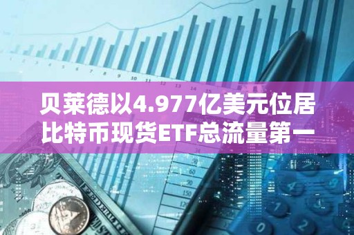 貝萊德以4.977億美元位居比特幣現貨ETF總流量第一