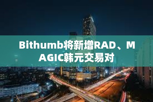 Bithumb將新增RAD、MAGIC韓元交易對