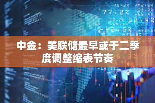 中金:美聯儲最早或于二季度調整縮表節奏 中金:美聯儲最早或于二季度調整縮表節奏