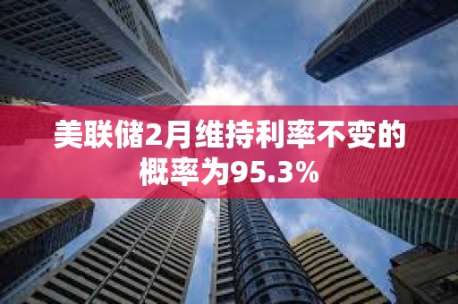 美聯(lián)儲2月維持利率不變的概率為95.3%