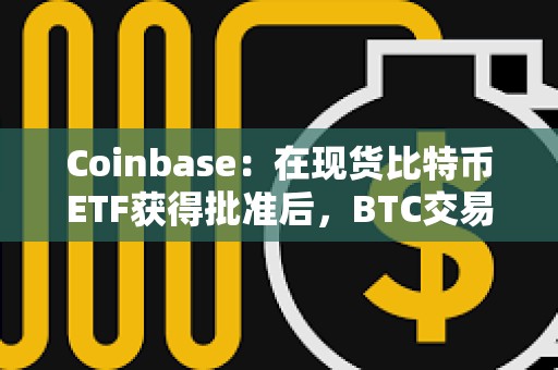 Coinbase：在現貨比特幣ETF獲得批準后，BTC交易量明顯激增