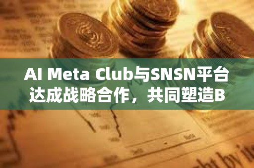 AI Meta Club與SNSN平臺達成戰略合作，共同塑造BTC生態未來