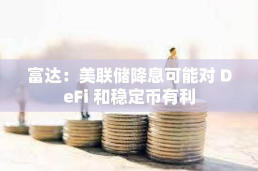 富達(dá)：美聯(lián)儲(chǔ)降息可能對(duì) DeFi 和穩(wěn)定幣有利