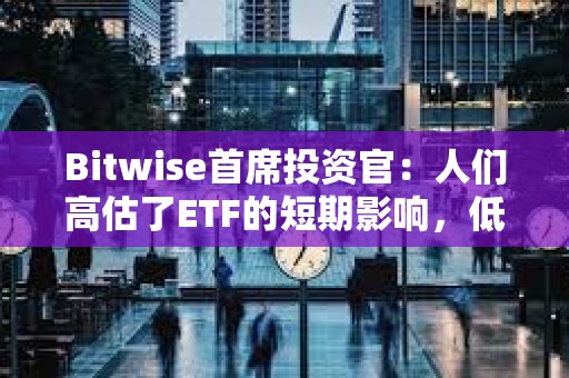 Bitwise首席投資官：人們高估了ETF的短期影響，低估了長期影響
