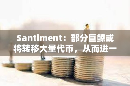 Santiment：部分巨鯨或將轉移大量代幣，從而進一步壓低BTC價格