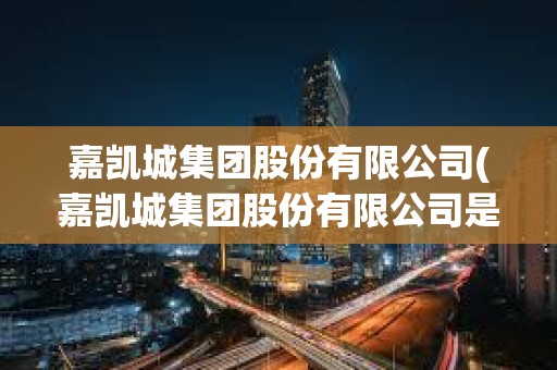 嘉凱城集團股份有限公司(嘉凱城集團股份有限公司是國企嗎)