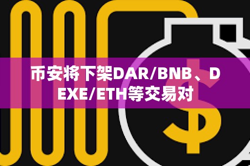幣安將下架DAR/BNB、DEXE/ETH等交易對