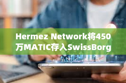 Hermez Network將450萬MATIC存入SwissBorg