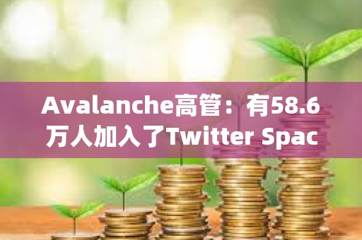 Avalanche高管：有58.6萬人加入了Twitter Space參與討論AVAV和Avalanche銘文