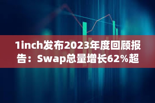 1inch發(fā)布2023年度回顧報告：Swap總量增長62%超3300萬筆