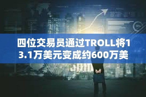 四位交易員通過TROLL將13.1萬美元變成約600萬美元