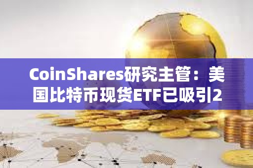 CoinShares研究主管：美國比特幣現貨ETF已吸引20億美元資金流入