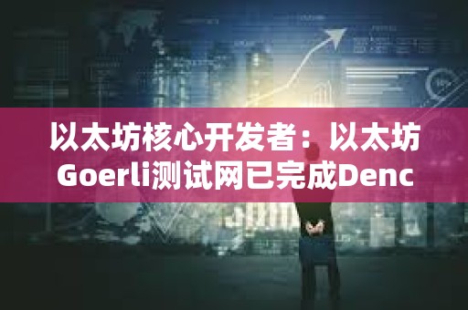 以太坊核心開發者：以太坊Goerli測試網已完成Dencun升級