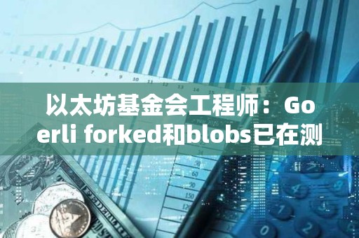 以太坊基金會工程師：Goerli forked和blobs已在測試網上啟用
