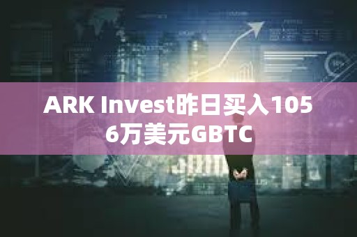 ARK Invest昨日買入1056萬美元GBTC