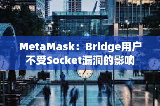 MetaMask：Bridge用戶不受Socket漏洞的影響